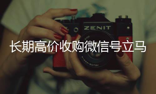 长期高价收购微信号立马收vx号结账（长期高价收购微信号立马结账会怎么样）